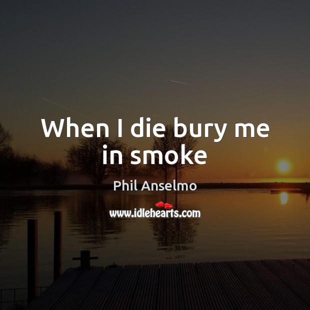 When I die bury me in smoke Phil Anselmo Picture Quote