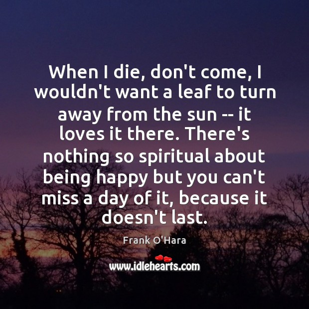 When I die, don’t come, I wouldn’t want a leaf to turn Frank O’Hara Picture Quote