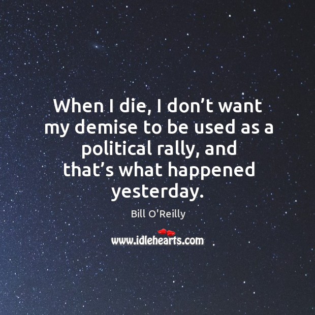 When I die, I don’t want my demise to be used as a political rally, and that’s what happened yesterday. Bill O’Reilly Picture Quote