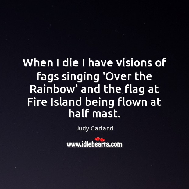 When I die I have visions of fags singing ‘Over the Rainbow’ Judy Garland Picture Quote