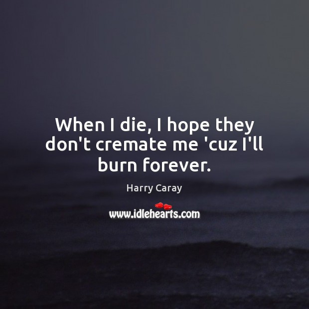 When I die, I hope they don’t cremate me ‘cuz I’ll burn forever. Harry Caray Picture Quote