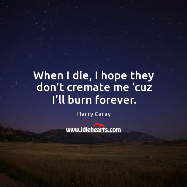When I die, I hope they don’t cremate me ‘cuz I’ll burn forever. Image