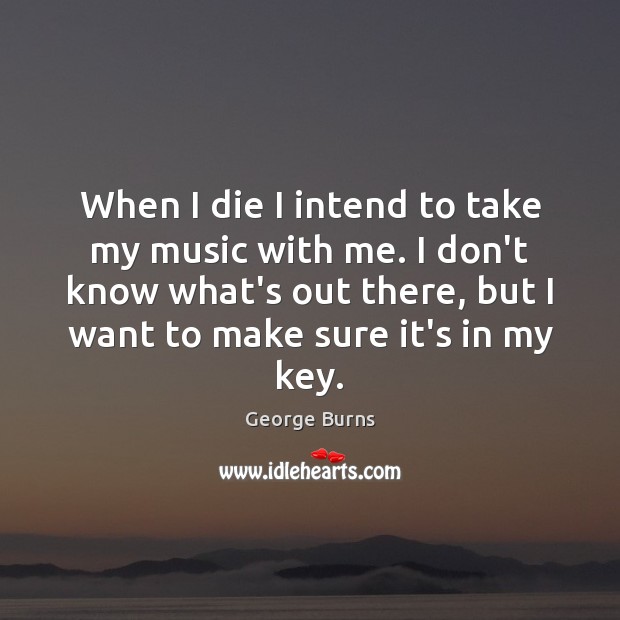 When I die I intend to take my music with me. I George Burns Picture Quote