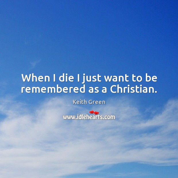 When I die I just want to be remembered as a Christian. Keith Green Picture Quote
