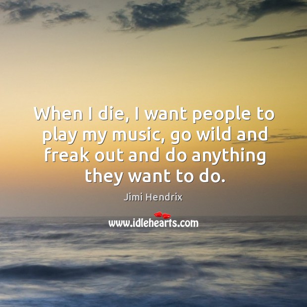 When I die, I want people to play my music, go wild and freak out and do anything they want to do. Image