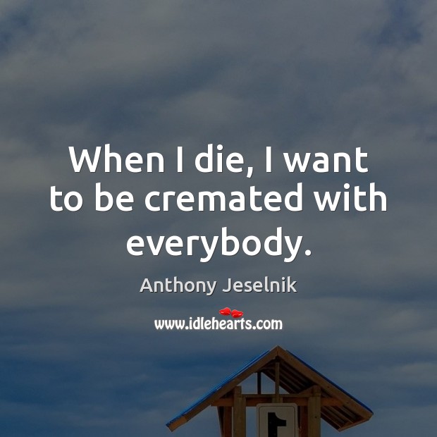 When I die, I want to be cremated with everybody. Anthony Jeselnik Picture Quote