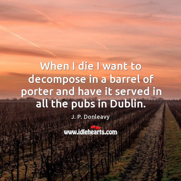 When I die I want to decompose in a barrel of porter and have it served in all the pubs in dublin. J. P. Donleavy Picture Quote