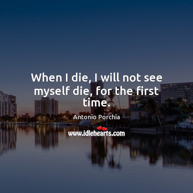 When I die, I will not see myself die, for the first time. Antonio Porchia Picture Quote