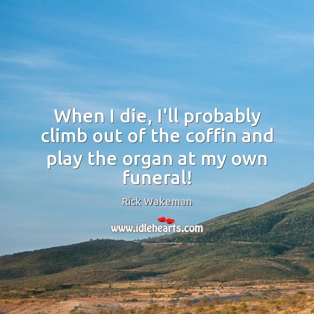 When I die, I’ll probably climb out of the coffin and play the organ at my own funeral! Rick Wakeman Picture Quote
