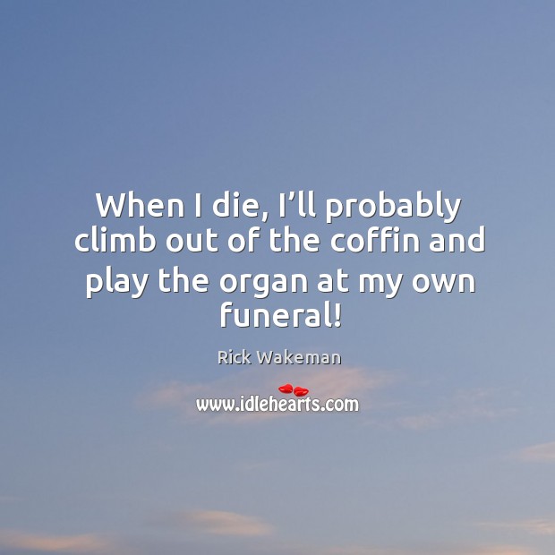When I die, I’ll probably climb out of the coffin and play the organ at my own funeral! Rick Wakeman Picture Quote