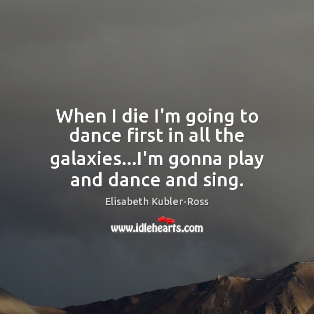 When I die I’m going to dance first in all the galaxies… Elisabeth Kubler-Ross Picture Quote