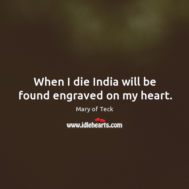 When I die India will be found engraved on my heart. Mary of Teck Picture Quote