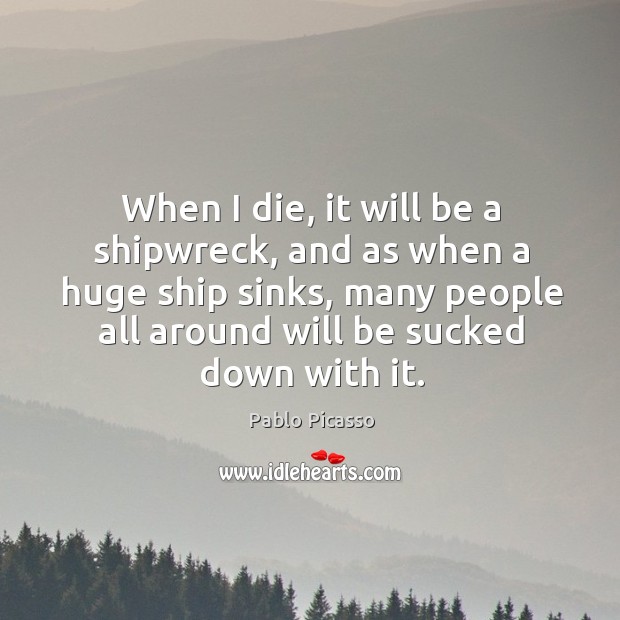When I die, it will be a shipwreck, and as when a huge ship sinks, many people all Pablo Picasso Picture Quote