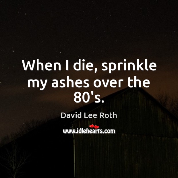 When I die, sprinkle my ashes over the 80’s. David Lee Roth Picture Quote