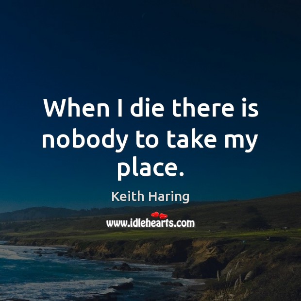 When I die there is nobody to take my place. Keith Haring Picture Quote