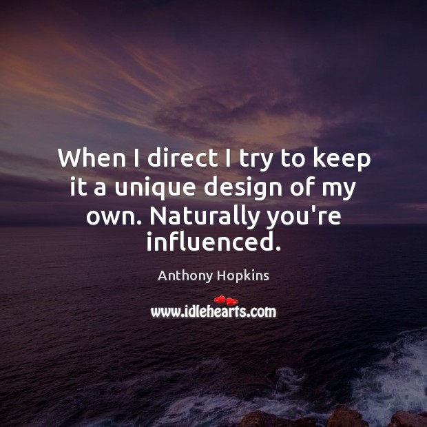 When I direct I try to keep it a unique design of my own. Naturally you’re influenced. Anthony Hopkins Picture Quote