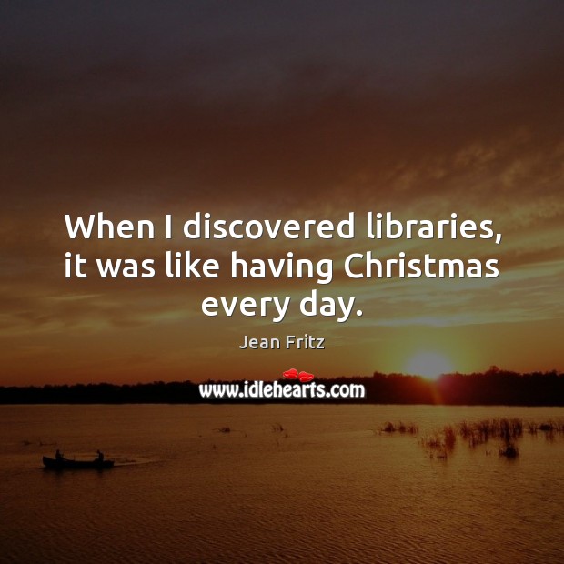 When I discovered libraries, it was like having Christmas every day. Jean Fritz Picture Quote