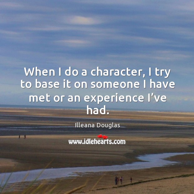 When I do a character, I try to base it on someone I have met or an experience I’ve had. Illeana Douglas Picture Quote