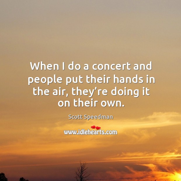 When I do a concert and people put their hands in the air, they’re doing it on their own. Scott Speedman Picture Quote