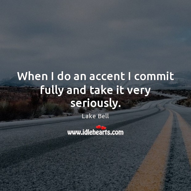 When I do an accent I commit fully and take it very seriously. Lake Bell Picture Quote