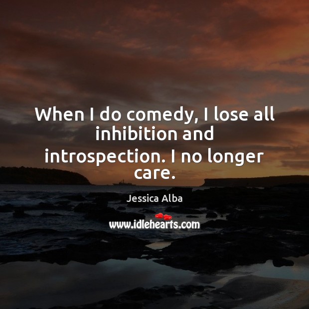 When I do comedy, I lose all inhibition and introspection. I no longer care. Jessica Alba Picture Quote