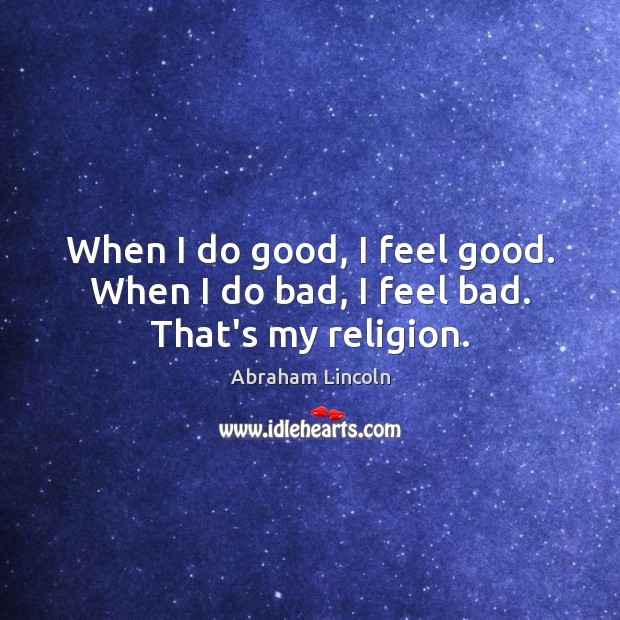 When I do good, I feel good. When I do bad, I feel bad. That’s my religion. Abraham Lincoln Picture Quote