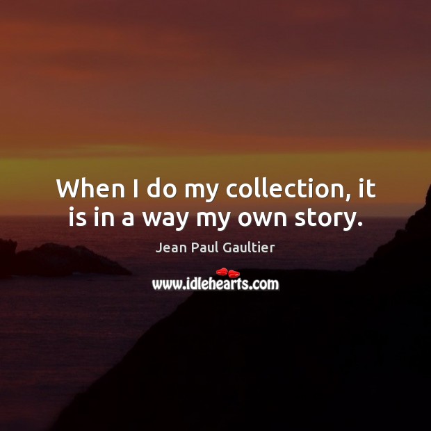 When I do my collection, it is in a way my own story. Jean Paul Gaultier Picture Quote