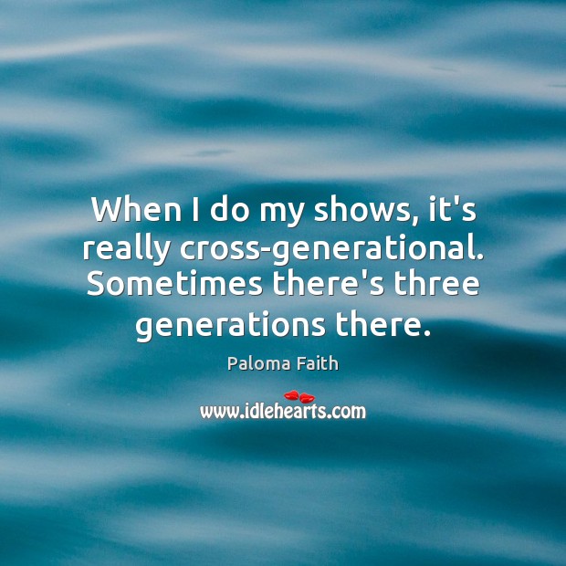 When I do my shows, it’s really cross-generational. Sometimes there’s three generations Paloma Faith Picture Quote