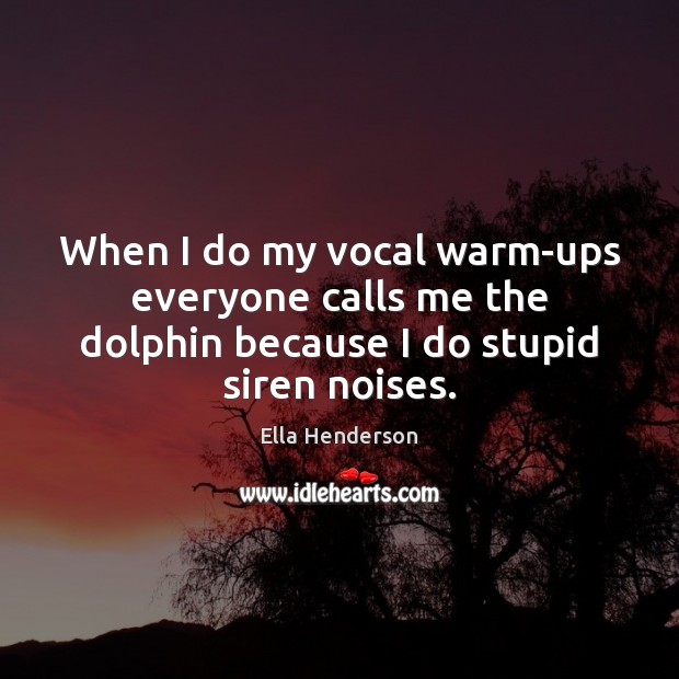 When I do my vocal warm-ups everyone calls me the dolphin because Ella Henderson Picture Quote