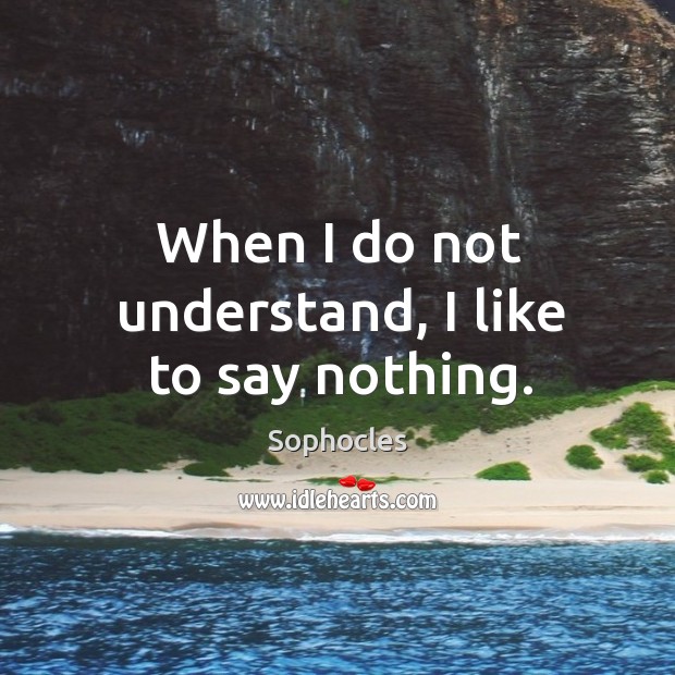 When I do not understand, I like to say nothing. Sophocles Picture Quote