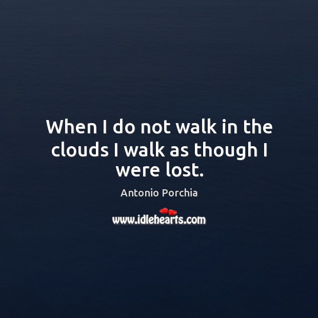 When I do not walk in the clouds I walk as though I were lost. Image