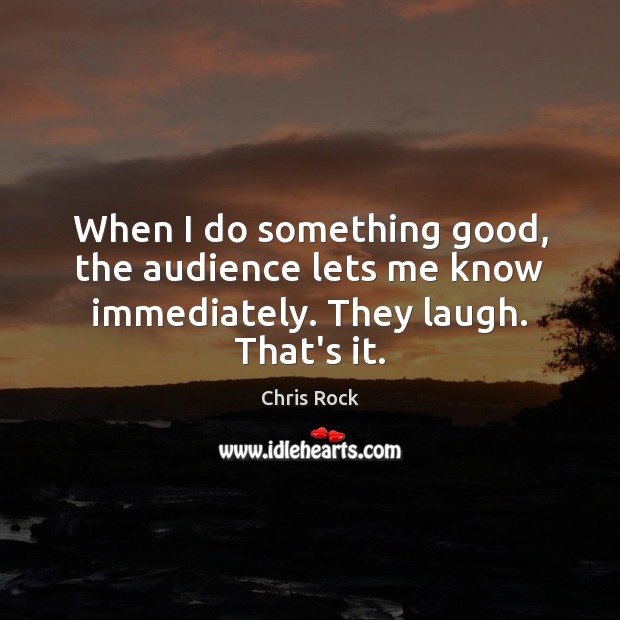 When I do something good, the audience lets me know immediately. They laugh. That’s it. Chris Rock Picture Quote