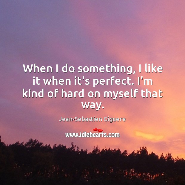 When I do something, I like it when it’s perfect. I’m kind of hard on myself that way. Jean-Sebastien Giguere Picture Quote