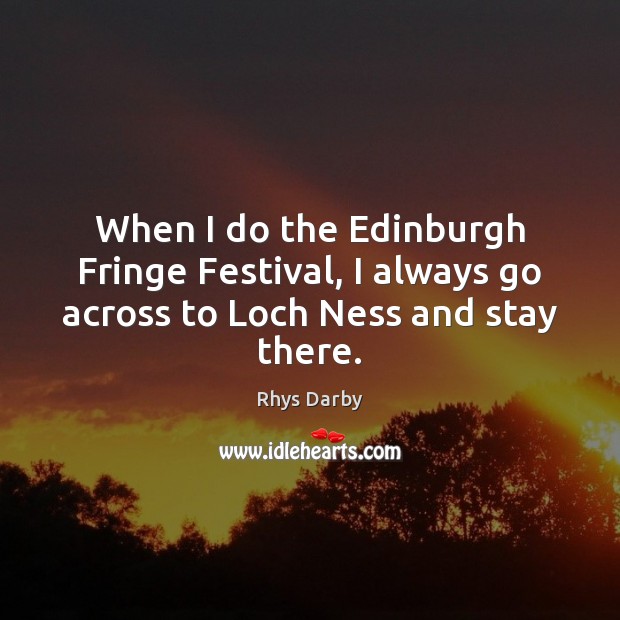 When I do the Edinburgh Fringe Festival, I always go across to Loch Ness and stay there. Rhys Darby Picture Quote