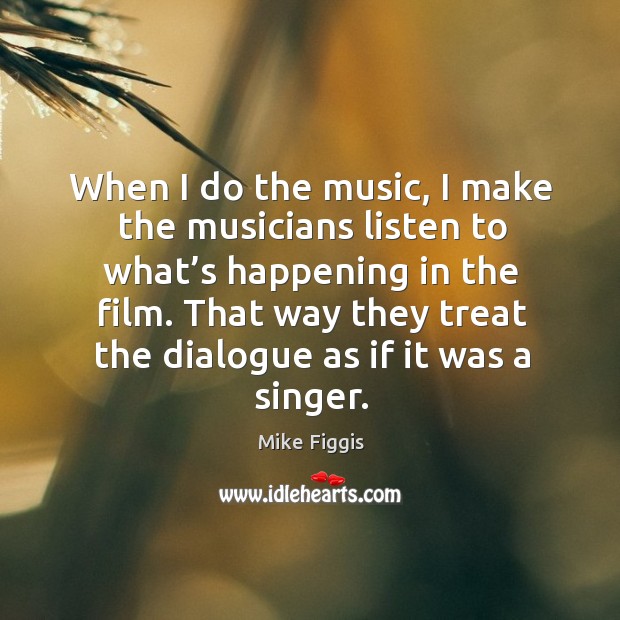 When I do the music, I make the musicians listen to what’s happening in the film. Mike Figgis Picture Quote