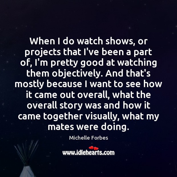 When I do watch shows, or projects that I’ve been a part Michelle Forbes Picture Quote