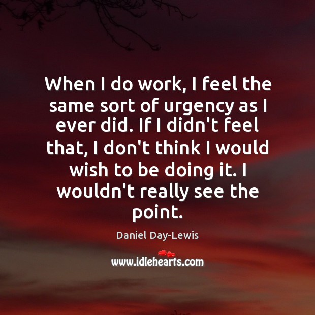 When I do work, I feel the same sort of urgency as Daniel Day-Lewis Picture Quote
