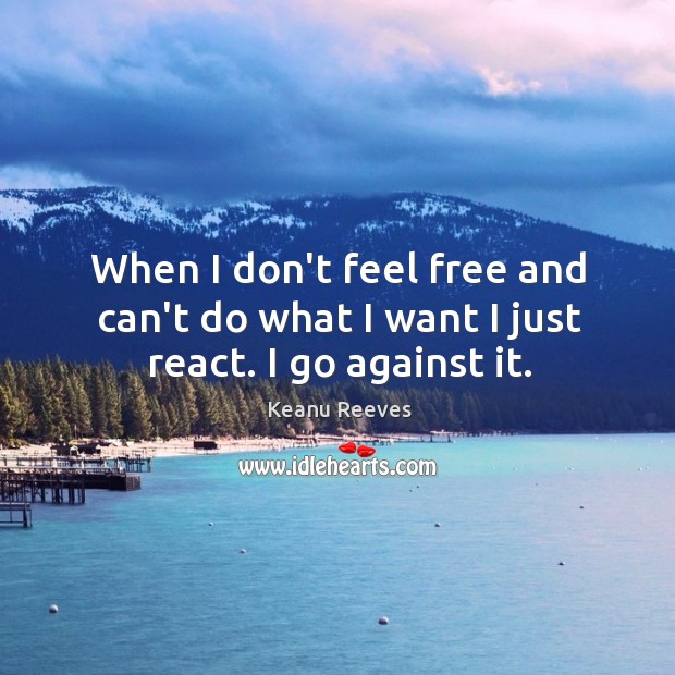 When I don’t feel free and can’t do what I want I just react. I go against it. Keanu Reeves Picture Quote