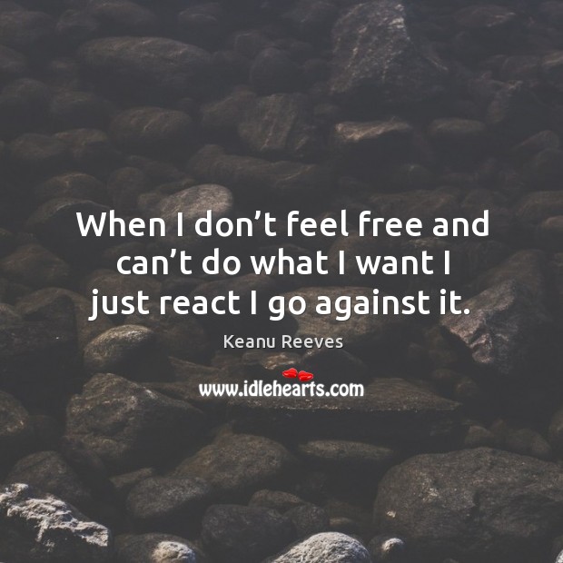 When I don’t feel free and can’t do what I want I just react I go against it. Keanu Reeves Picture Quote