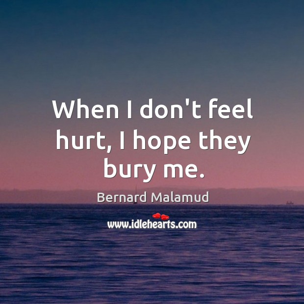 When I don’t feel hurt, I hope they bury me. Bernard Malamud Picture Quote