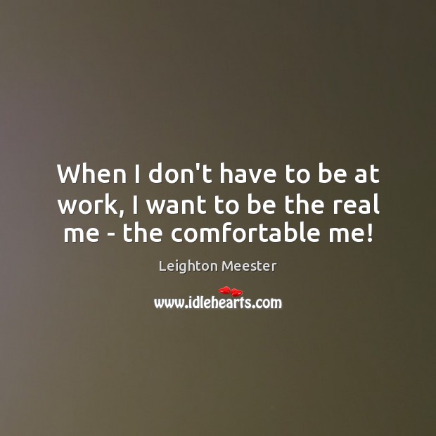 When I don’t have to be at work, I want to be the real me – the comfortable me! Leighton Meester Picture Quote