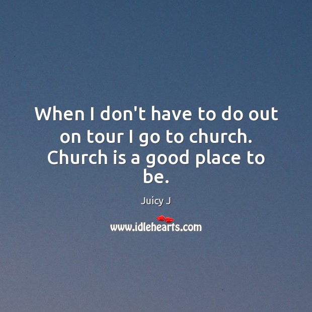 When I don’t have to do out on tour I go to church. Church is a good place to be. Juicy J Picture Quote