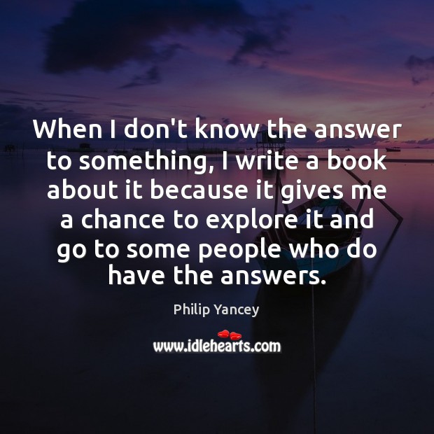 When I don’t know the answer to something, I write a book Philip Yancey Picture Quote