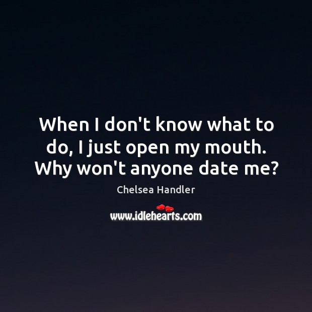 When I don’t know what to do, I just open my mouth. Why won’t anyone date me? Chelsea Handler Picture Quote