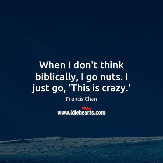 When I don’t think biblically, I go nuts. I just go, ‘This is crazy.’ Image