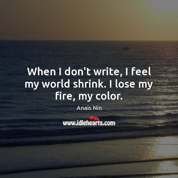 When I don’t write, I feel my world shrink. I lose my fire, my color. Anais Nin Picture Quote