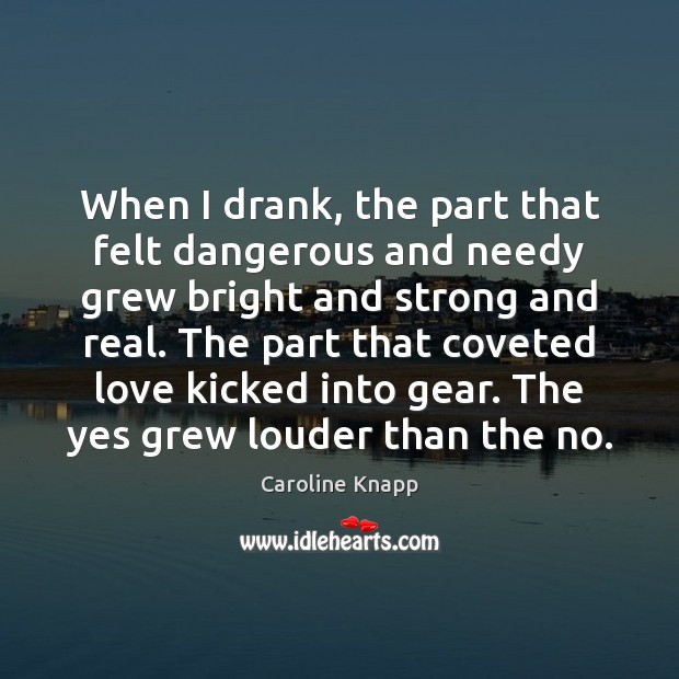 When I drank, the part that felt dangerous and needy grew bright Caroline Knapp Picture Quote