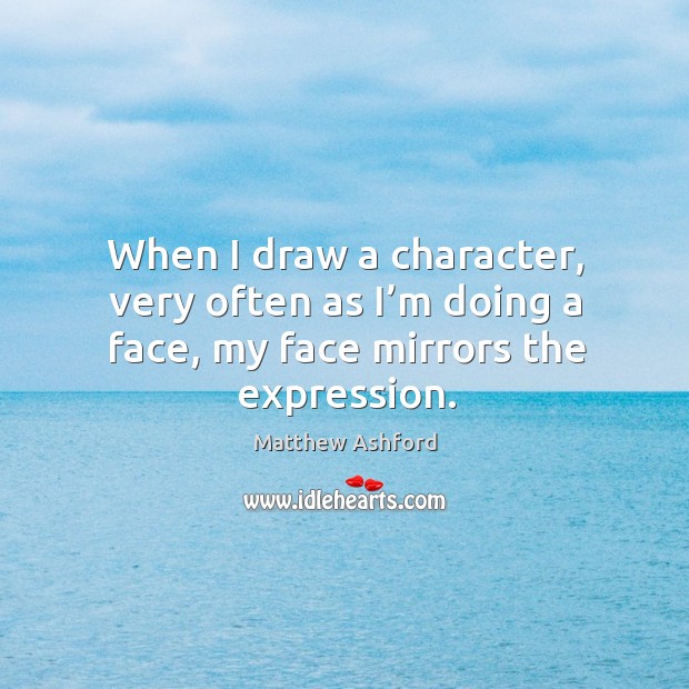 When I draw a character, very often as I’m doing a face, my face mirrors the expression. Matthew Ashford Picture Quote