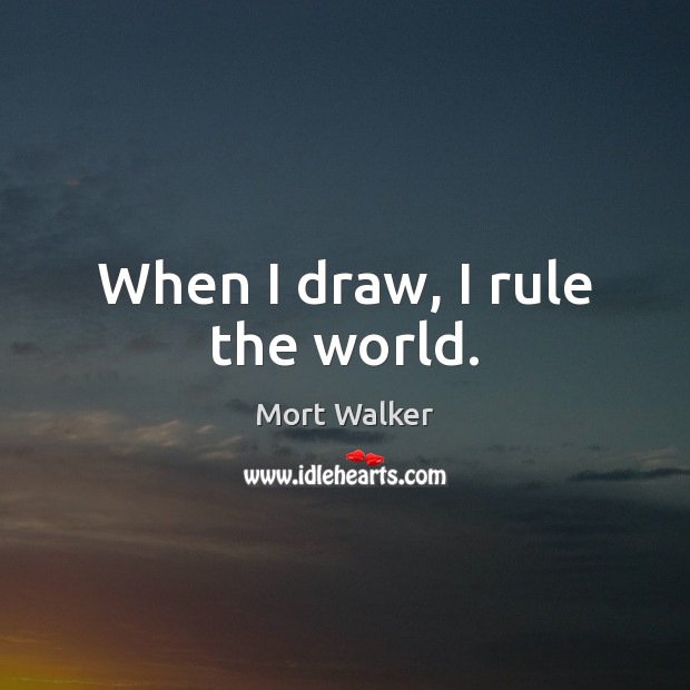 When I draw, I rule the world. Mort Walker Picture Quote
