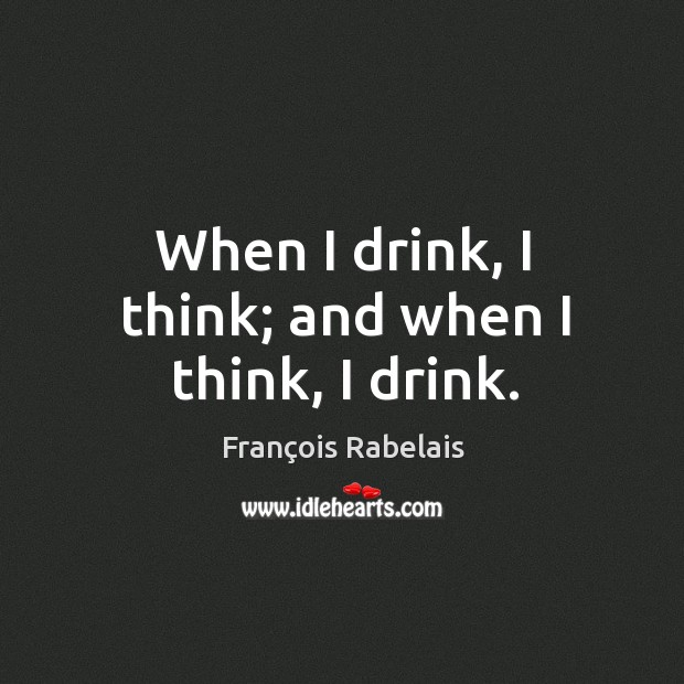 When I drink, I think; and when I think, I drink. François Rabelais Picture Quote